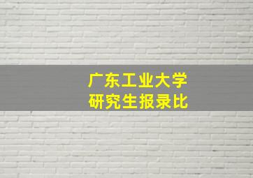 广东工业大学 研究生报录比